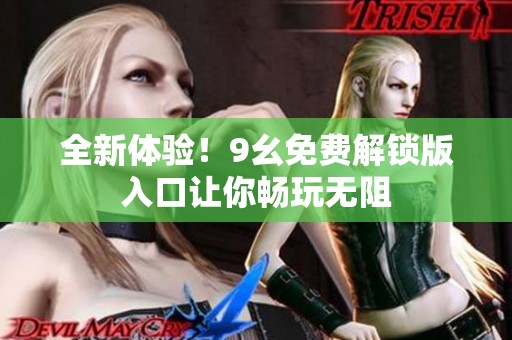 全新体验！9幺免费解锁版入口让你畅玩无阻