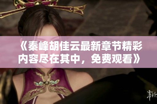 《秦峰胡佳云最新章节精彩内容尽在其中，免费观看》