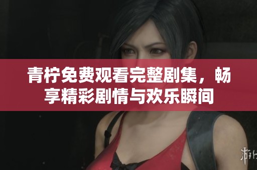 青柠免费观看完整剧集，畅享精彩剧情与欢乐瞬间