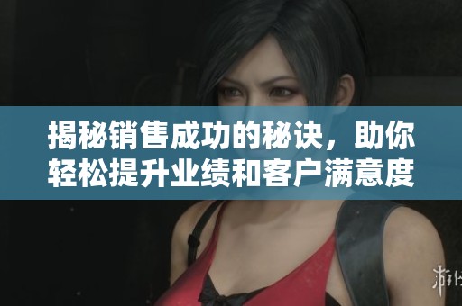 揭秘销售成功的秘诀，助你轻松提升业绩和客户满意度