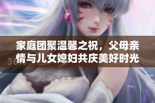 家庭团聚温馨之祝，父母亲情与儿女媳妇共庆美好时光