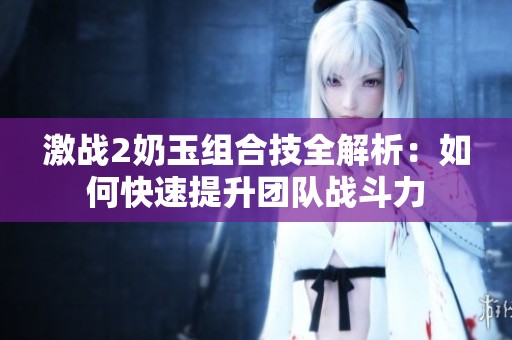 激战2奶玉组合技全解析：如何快速提升团队战斗力