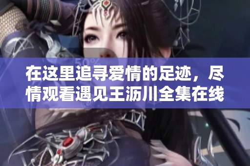 在这里追寻爱情的足迹，尽情观看遇见王沥川全集在线直播