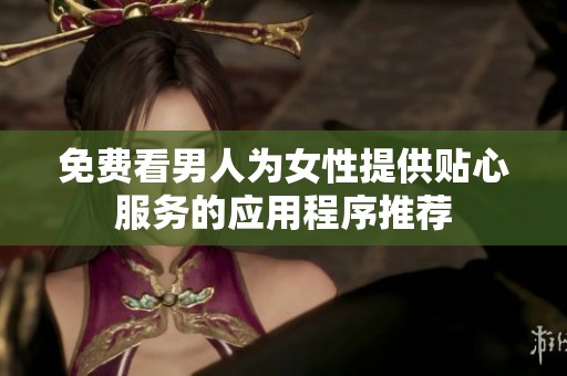 免费看男人为女性提供贴心服务的应用程序推荐