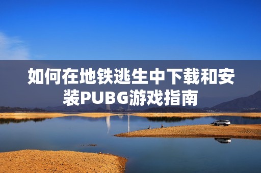 如何在地铁逃生中下载和安装PUBG游戏指南