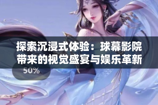 探索沉浸式体验：球幕影院带来的视觉盛宴与娱乐革新