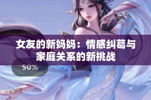 女友的新妈妈：情感纠葛与家庭关系的新挑战