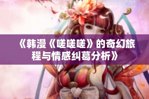 《韩漫《嗟嗟嗟》的奇幻旅程与情感纠葛分析》
