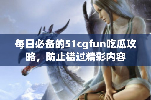 每日必备的51cgfun吃瓜攻略，防止错过精彩内容