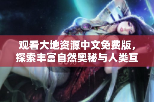 观看大地资源中文免费版，探索丰富自然奥秘与人类互动