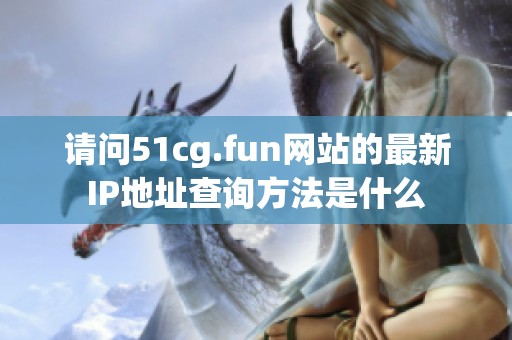 请问51cg.fun网站的最新IP地址查询方法是什么