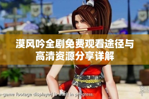 漠风吟全剧免费观看途径与高清资源分享详解