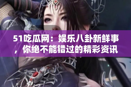 51吃瓜网：娱乐八卦新鲜事，你绝不能错过的精彩资讯！
