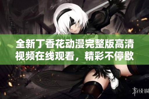 全新丁香花动漫完整版高清视频在线观看，精彩不停歇
