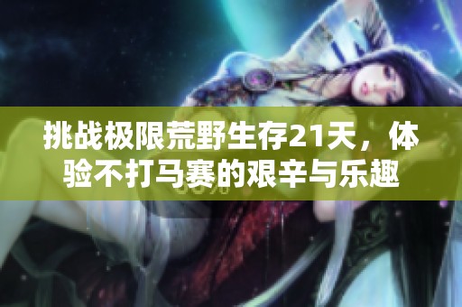 挑战极限荒野生存21天，体验不打马赛的艰辛与乐趣