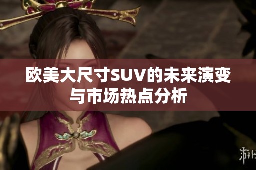 欧美大尺寸SUV的未来演变与市场热点分析