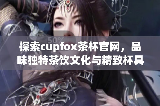 探索cupfox茶杯官网，品味独特茶饮文化与精致杯具设计