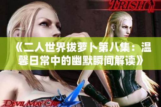 《二人世界拔萝卜第八集：温馨日常中的幽默瞬间解读》