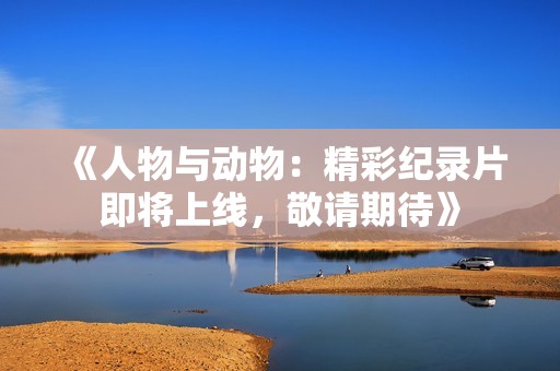 《人物与动物：精彩纪录片即将上线，敬请期待》