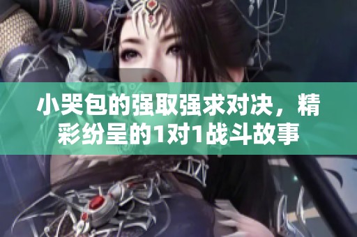 小哭包的强取强求对决，精彩纷呈的1对1战斗故事