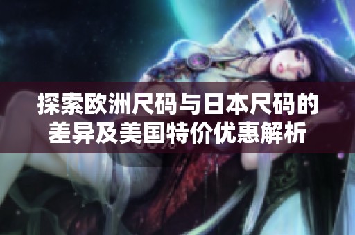 探索欧洲尺码与日本尺码的差异及美国特价优惠解析