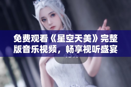 免费观看《星空天美》完整版音乐视频，畅享视听盛宴