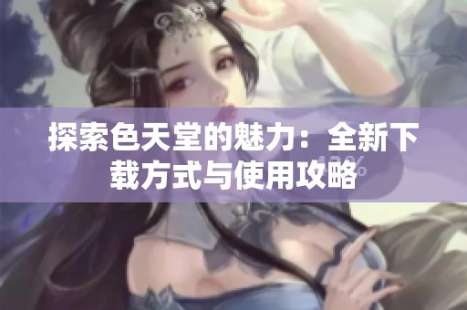 探索色天堂的魅力：全新下载方式与使用攻略