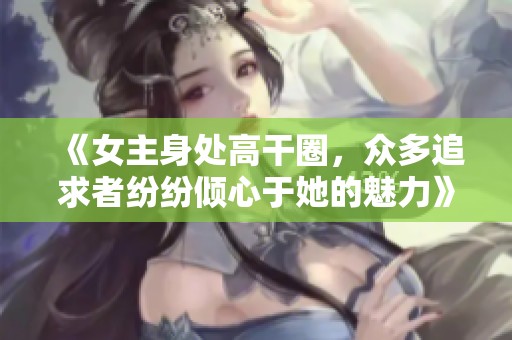 《女主身处高干圈，众多追求者纷纷倾心于她的魅力》