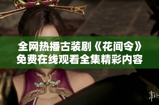 全网热播古装剧《花间令》免费在线观看全集精彩内容解析