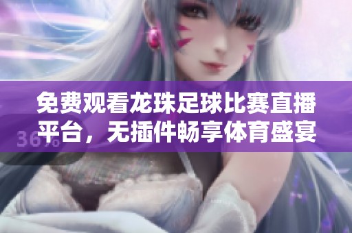免费观看龙珠足球比赛直播平台，无插件畅享体育盛宴
