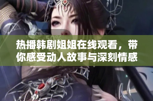 热播韩剧姐姐在线观看，带你感受动人故事与深刻情感