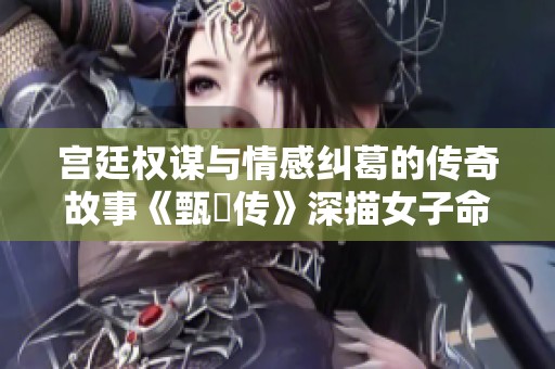 宫廷权谋与情感纠葛的传奇故事《甄嬛传》深描女子命运