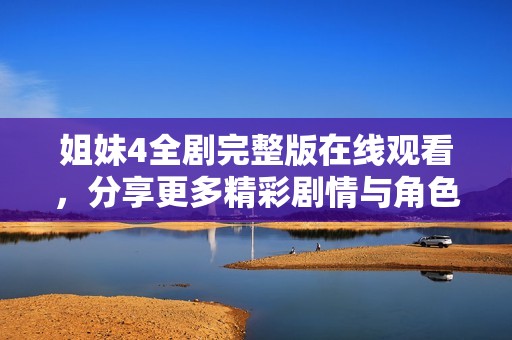 姐妹4全剧完整版在线观看，分享更多精彩剧情与角色解析