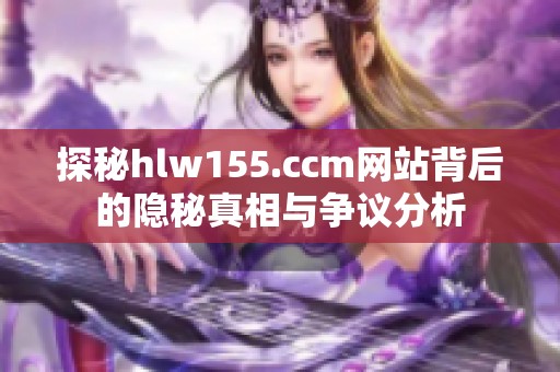 探秘hlw155.ccm网站背后的隐秘真相与争议分析
