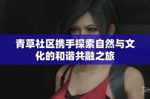 青草社区携手探索自然与文化的和谐共融之旅