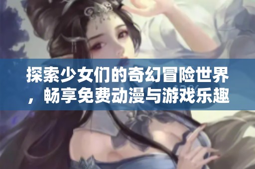 探索少女们的奇幻冒险世界，畅享免费动漫与游戏乐趣