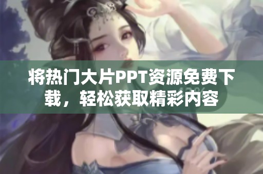 将热门大片PPT资源免费下载，轻松获取精彩内容