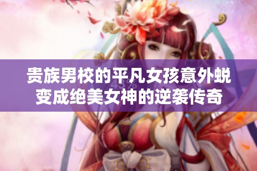 贵族男校的平凡女孩意外蜕变成绝美女神的逆袭传奇