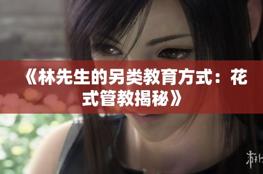 《林先生的另类教育方式：花式管教揭秘》