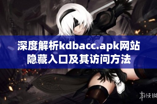 深度解析kdbacc.apk网站隐藏入口及其访问方法