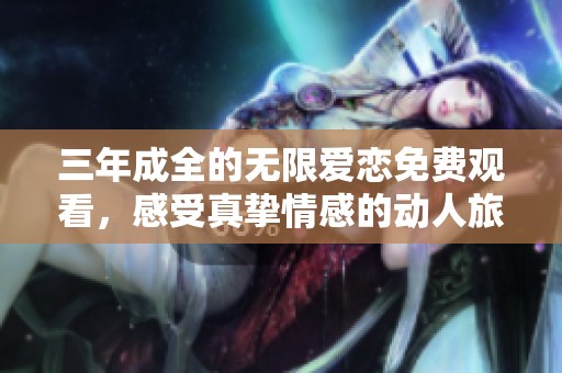 三年成全的无限爱恋免费观看，感受真挚情感的动人旅程