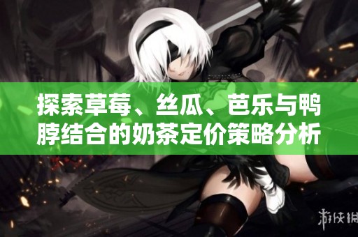 探索草莓、丝瓜、芭乐与鸭脖结合的奶茶定价策略分析