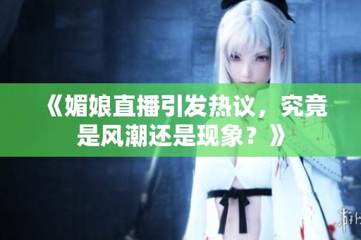 《媚娘直播引发热议，究竟是风潮还是现象？》