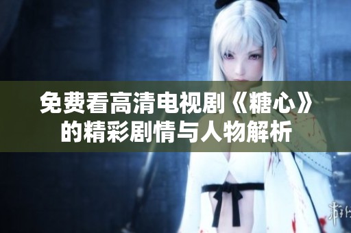 免费看高清电视剧《糖心》的精彩剧情与人物解析