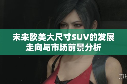 未来欧美大尺寸SUV的发展走向与市场前景分析