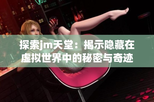 探索jm天堂：揭示隐藏在虚拟世界中的秘密与奇迹