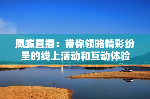 凤蝶直播：带你领略精彩纷呈的线上活动和互动体验