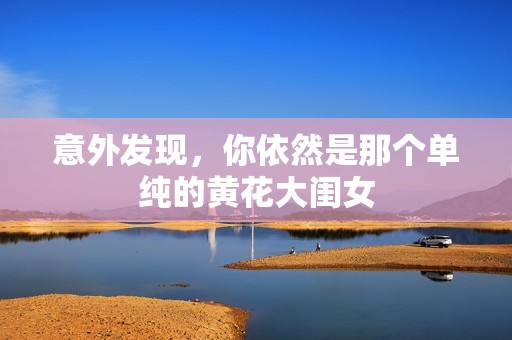 意外发现，你依然是那个单纯的黄花大闺女