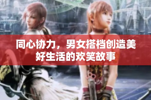 同心协力，男女搭档创造美好生活的欢笑故事