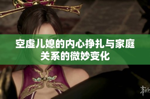 空虚儿媳的内心挣扎与家庭关系的微妙变化